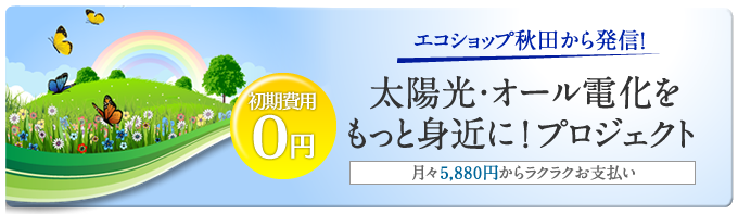エコショップ秋田から発信！太陽光・オール電化をもっと身近に！プロジェクト　月々5,880円からラクラクお支払い　初期費用0円